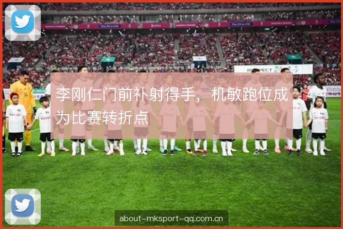 李刚仁门前补射得手，机敏跑位成为比赛转折点